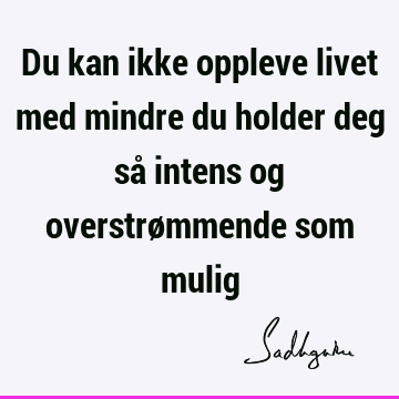 Du kan ikke oppleve livet med mindre du holder deg så intens og overstrømmende som