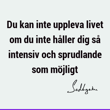 Du kan inte uppleva livet om du inte håller dig så intensiv och sprudlande som mö