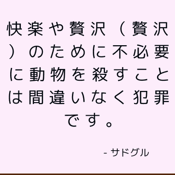 快楽や贅沢（贅沢）のために不必要に動物を殺すことは間違いなく犯罪です。