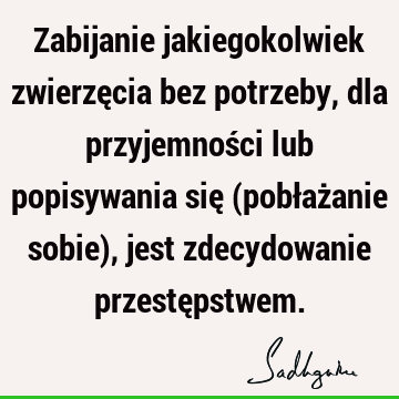 Zabijanie jakiegokolwiek zwierzęcia bez potrzeby, dla przyjemności lub popisywania się (pobłażanie sobie), jest zdecydowanie przestę