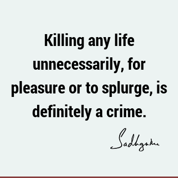 Killing any life unnecessarily, for pleasure or to splurge, is definitely a