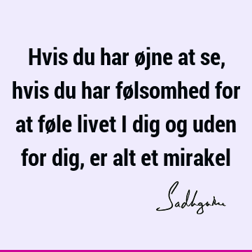 Hvis du har øjne at se, hvis du har følsomhed for at føle livet i dig og uden for dig, er alt et