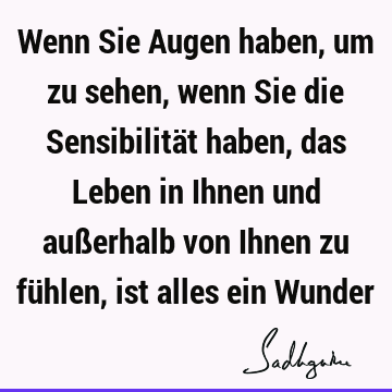 Wenn Sie Augen haben, um zu sehen, wenn Sie die Sensibilität haben, das Leben in Ihnen und außerhalb von Ihnen zu fühlen, ist alles ein W