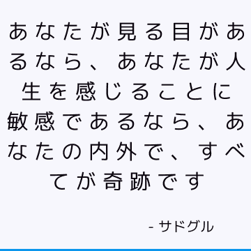 あなたが見る目があるなら、あなたが人生を感じることに敏感であるなら、あなたの内外で、すべてが奇跡です