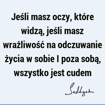 Jeśli masz oczy, które widzą, jeśli masz wrażliwość na odczuwanie życia w sobie i poza sobą, wszystko jest