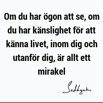 Om du har ögon att se, om du har känslighet för att känna livet, inom dig och utanför dig, är allt ett