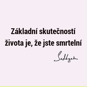 Základní skutečností života je, že jste smrtelní