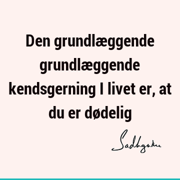 Den grundlæggende grundlæggende kendsgerning i livet er, at du er dø