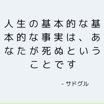 人生の基本的な基本的な事実は、あなたが死ぬということです