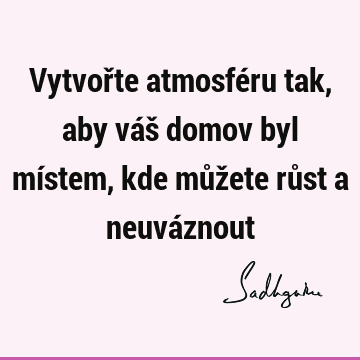 Vytvořte atmosféru tak, aby váš domov byl místem, kde můžete růst a neuvá