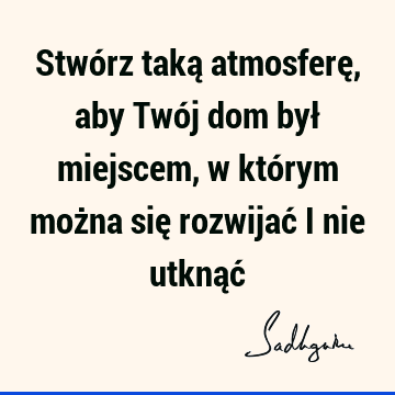 Stwórz taką atmosferę, aby Twój dom był miejscem, w którym można się rozwijać i nie utknąć