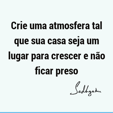 Crie uma atmosfera tal que sua casa seja um lugar para crescer e não ficar