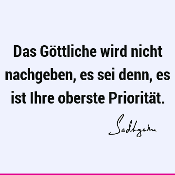 Das Göttliche wird nicht nachgeben, es sei denn, es ist Ihre oberste Prioritä