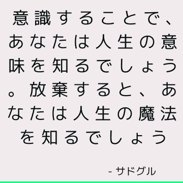 意識することで、あなたは人生の意味を知るでしょう。 放棄すると、あなたは人生の魔法を知るでしょう