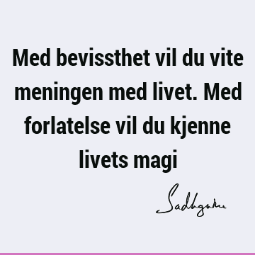 Med bevissthet vil du vite meningen med livet. Med forlatelse vil du kjenne livets