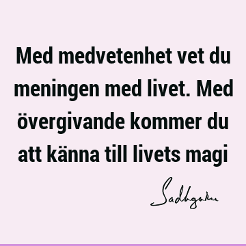 Med medvetenhet vet du meningen med livet. Med övergivande kommer du att känna till livets