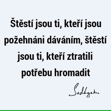 Štěstí jsou ti, kteří jsou požehnáni dáváním, štěstí jsou ti, kteří ztratili potřebu