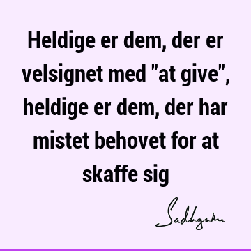 Heldige er dem, der er velsignet med "at give", heldige er dem, der har mistet behovet for at skaffe