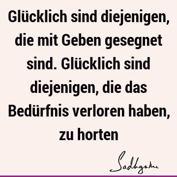 Glücklich sind diejenigen, die mit Geben gesegnet sind. Glücklich sind diejenigen, die das Bedürfnis verloren haben, zu