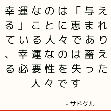 幸運なのは「与える」ことに恵まれている人々であり、幸運なのは蓄える必要性を失った人々です