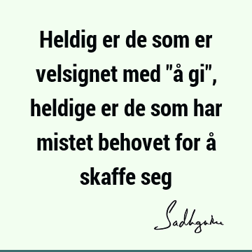 Heldig er de som er velsignet med "å gi", heldige er de som har mistet behovet for å skaffe