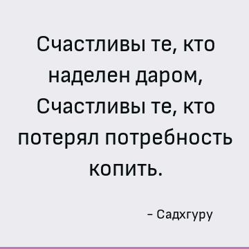 Счастливы те, кто наделен даром, Счастливы те, кто потерял потребность копить