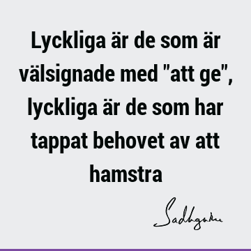 Lyckliga är de som är välsignade med "att ge", lyckliga är de som har tappat behovet av att