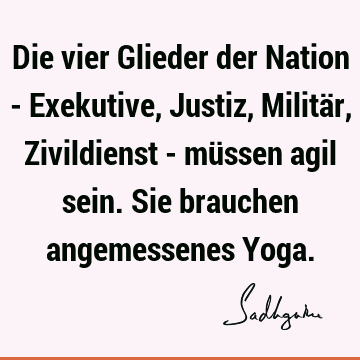 Die vier Glieder der Nation - Exekutive, Justiz, Militär, Zivildienst - müssen agil sein. Sie brauchen angemessenes Y