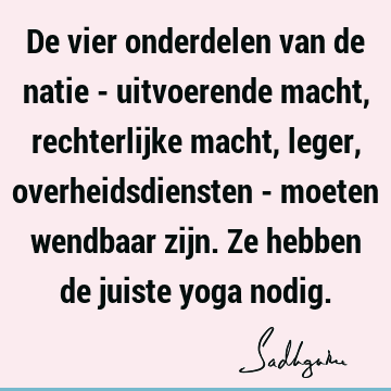 De vier onderdelen van de natie - uitvoerende macht, rechterlijke macht, leger, overheidsdiensten - moeten wendbaar zijn. Ze hebben de juiste yoga