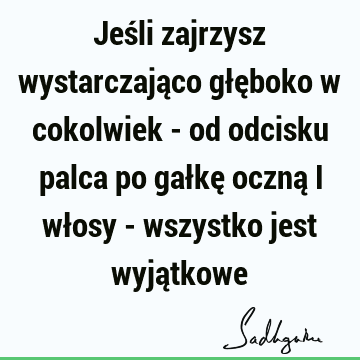 Jeśli zajrzysz wystarczająco głęboko w cokolwiek - od odcisku palca po gałkę oczną i włosy - wszystko jest wyją