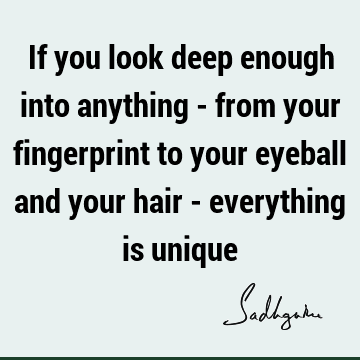 If you look deep enough into anything - from your fingerprint to your eyeball and your hair - everything is