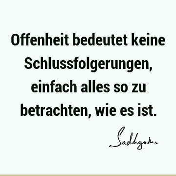 Offenheit bedeutet keine Schlussfolgerungen, einfach alles so zu betrachten, wie es