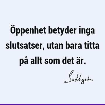 Öppenhet betyder inga slutsatser, utan bara titta på allt som det ä