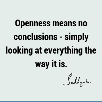Openness means no conclusions - simply looking at everything the way it