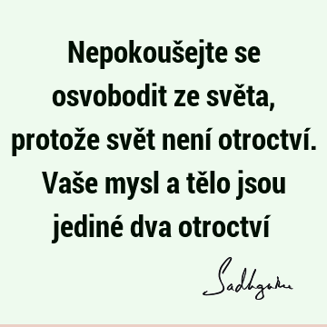 Nepokoušejte se osvobodit ze světa, protože svět není otroctví. Vaše mysl a tělo jsou jediné dva otroctví