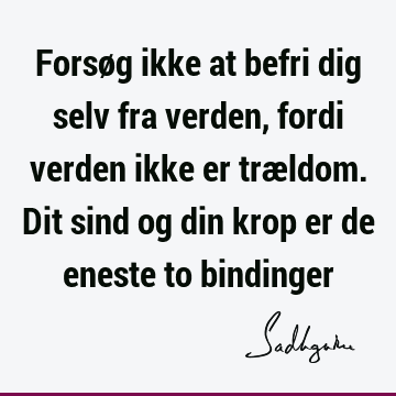 Forsøg ikke at befri dig selv fra verden, fordi verden ikke er trældom. Dit sind og din krop er de eneste to