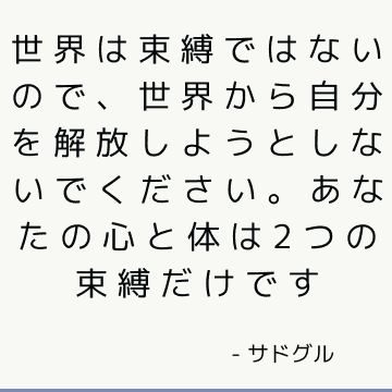 世界は束縛ではないので、世界から自分を解放しようとしないでください。 あなたの心と体は2つの束縛だけです