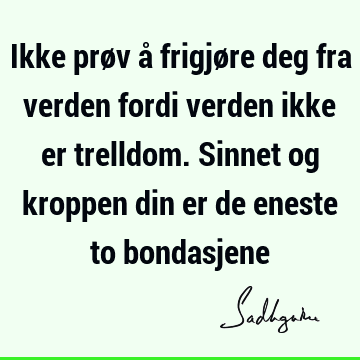 Ikke prøv å frigjøre deg fra verden fordi verden ikke er trelldom. Sinnet og kroppen din er de eneste to