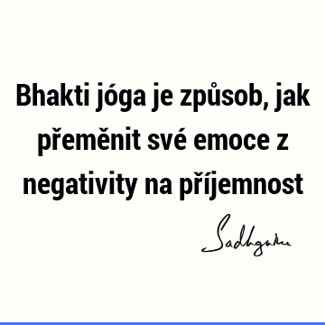 Bhakti jóga je způsob, jak přeměnit své emoce z negativity na pří