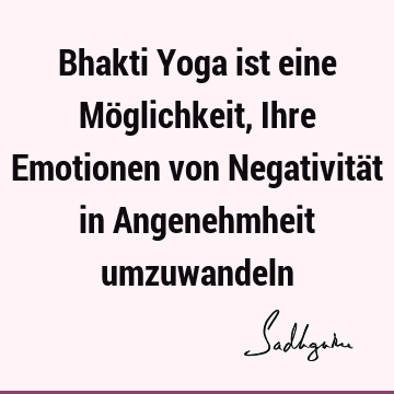 Bhakti Yoga ist eine Möglichkeit, Ihre Emotionen von Negativität in Angenehmheit