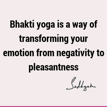 Bhakti yoga is a way of transforming your emotion from negativity to
