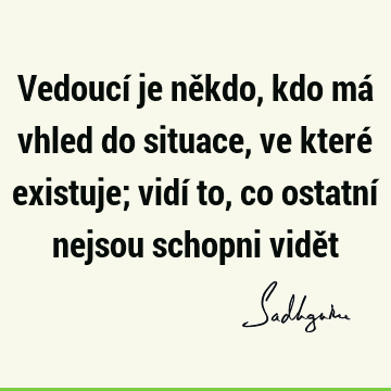 Vedoucí je někdo, kdo má vhled do situace, ve které existuje; vidí to, co ostatní nejsou schopni vidě