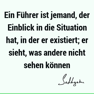 Ein Führer ist jemand, der Einblick in die Situation hat, in der er existiert; er sieht, was andere nicht sehen kö