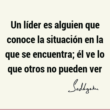 Un líder es alguien que conoce la situación en la que se encuentra; él ve lo que otros no pueden