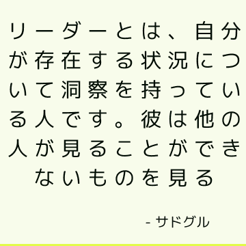 リーダーとは、自分が存在する状況について洞察を持っている人です。 彼は他の人が見ることができないものを見る