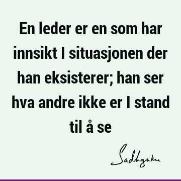 En leder er en som har innsikt i situasjonen der han eksisterer; han ser hva andre ikke er i stand til å