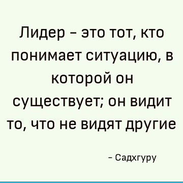 Лидер - это тот, кто понимает ситуацию, в которой он существует; он видит то, что не видят другие