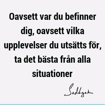 Oavsett var du befinner dig, oavsett vilka upplevelser du utsätts för, ta det bästa från alla