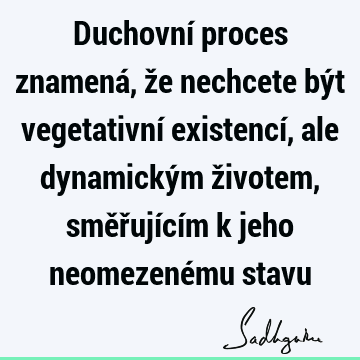 Duchovní proces znamená, že nechcete být vegetativní existencí, ale dynamickým životem, směřujícím k jeho neomezenému