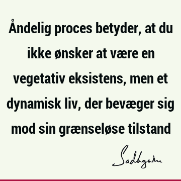 Åndelig proces betyder, at du ikke ønsker at være en vegetativ eksistens, men et dynamisk liv, der bevæger sig mod sin grænseløse